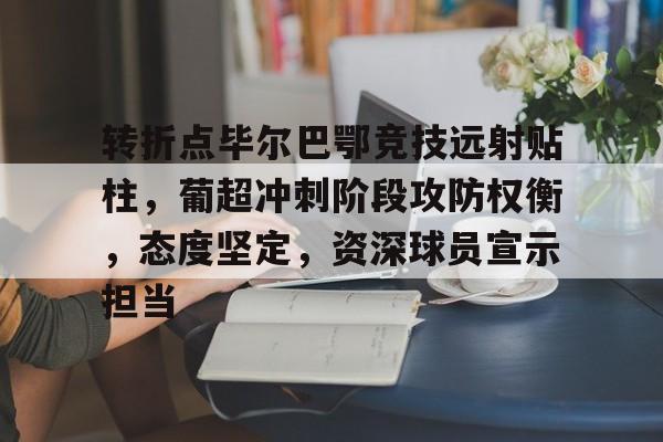 关于转折点毕尔巴鄂竞技远射贴柱，葡超冲刺阶段攻防权衡，态度坚定，资深球员宣示担当的信息-亚博娱乐网站