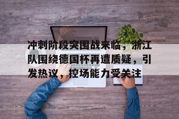 冲刺阶段突围战来临，浙江队围绕德国杯再遭质疑，引发热议，控场能力受关注的简单介绍