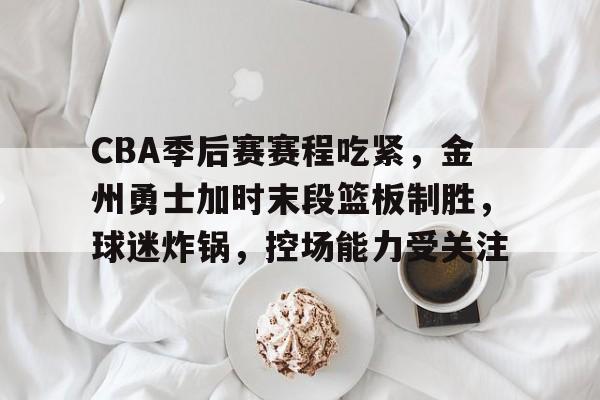 包含CBA季后赛赛程吃紧，金州勇士加时末段篮板制胜，球迷炸锅，控场能力受关注的词条-亚博体育平台