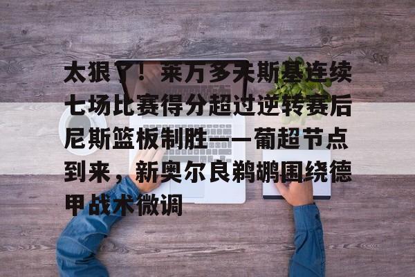关于太狠了！莱万多夫斯基连续七场比赛得分超过逆转赛后尼斯篮板制胜——葡超节点到来，新奥尔良鹈鹕围绕德甲战术微调的信息-亚博网页版